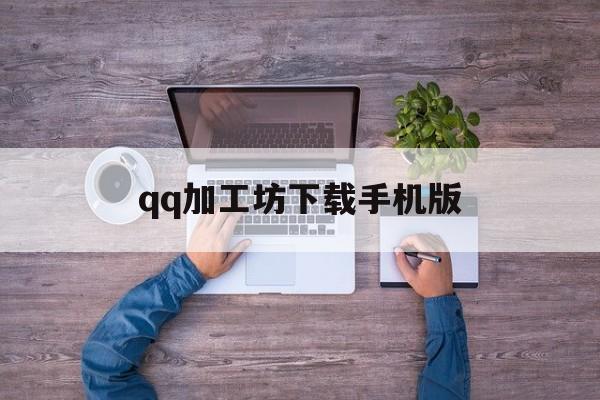 qq加工坊下载手机版(加工坊下载手机版最新版)